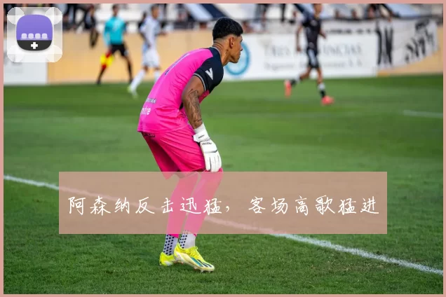 阿森纳反击迅猛，客场高歌猛进